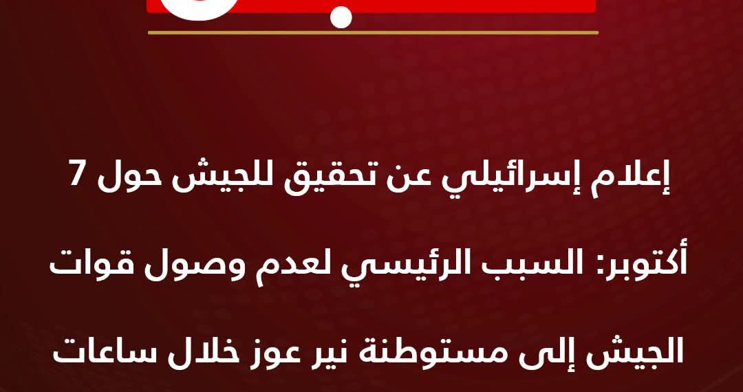 عاجل … إعلام إسرائيلي عن تحقيق للجيش حول 7 أكتوبر