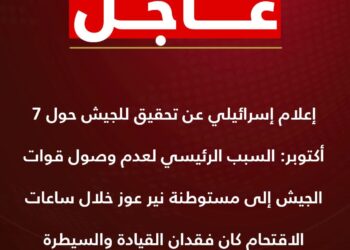 عاجل … إعلام إسرائيلي عن تحقيق للجيش حول 7 أكتوبر